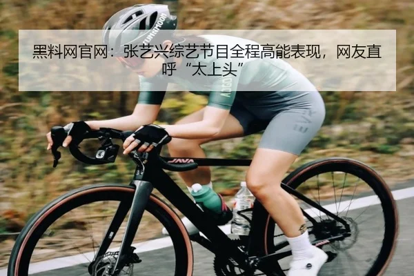 黑料网官网：张艺兴综艺节目全程高能表现，网友直呼“太上头”