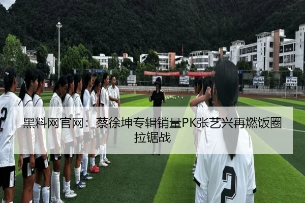 黑料网官网：蔡徐坤专辑销量PK张艺兴再燃饭圈拉锯战