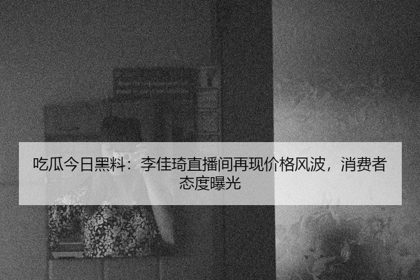 吃瓜今日黑料：李佳琦直播间再现价格风波，消费者态度曝光